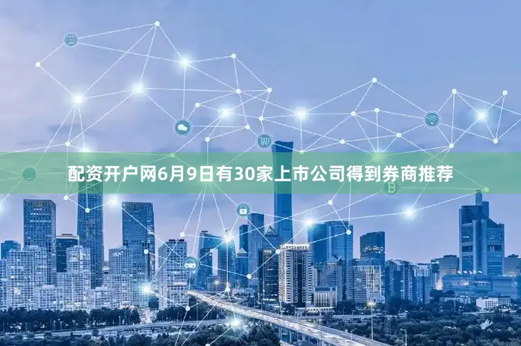 配资开户网6月9日有30家上市公司得到券商推荐