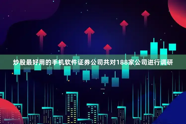 炒股最好用的手机软件证券公司共对188家公司进行调研