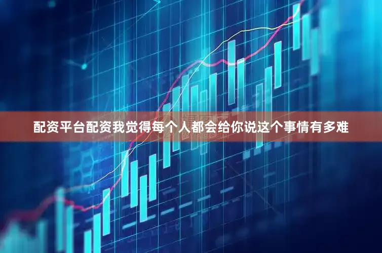 配资平台配资我觉得每个人都会给你说这个事情有多难