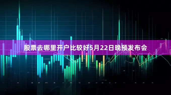 股票去哪里开户比较好5月22日晚预发布会