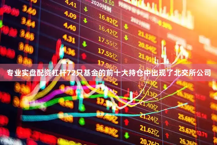 专业实盘配资杠杆72只基金的前十大持仓中出现了北交所公司