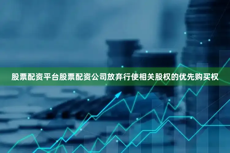 股票配资平台股票配资公司放弃行使相关股权的优先购买权