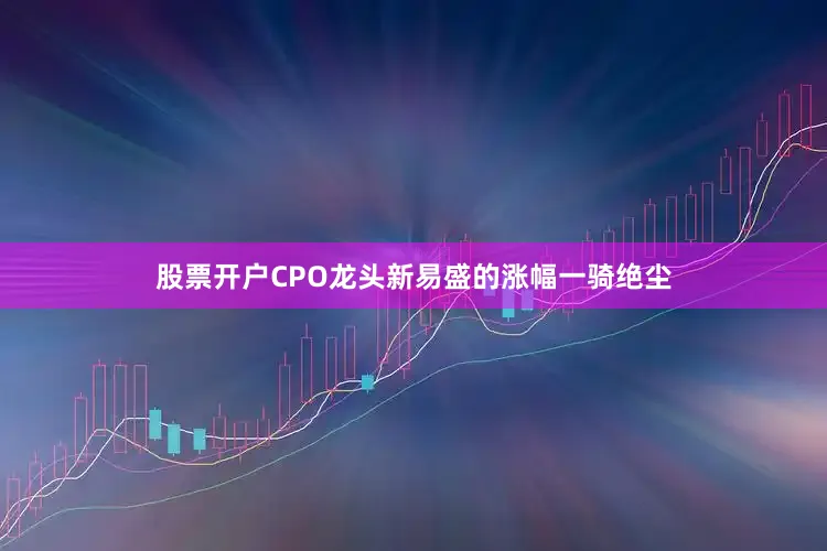 股票开户CPO龙头新易盛的涨幅一骑绝尘
