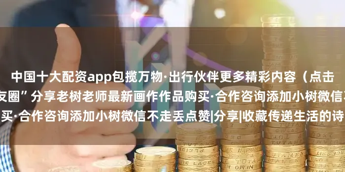 中国十大配资app包揽万物·出行伙伴更多精彩内容（点击图片进入）“把小树种在朋友圈”分享老树老师最新画作作品购买·合作咨询添加小树微信不走丢点赞|分享|收藏传递生活的诗意