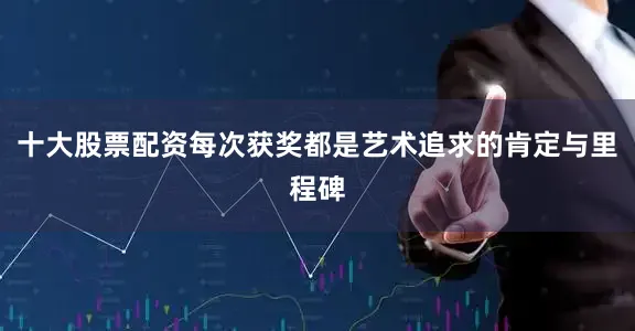 十大股票配资每次获奖都是艺术追求的肯定与里程碑