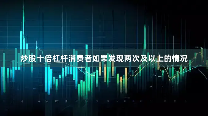 炒股十倍杠杆消费者如果发现两次及以上的情况