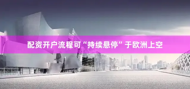 配资开户流程可“持续悬停”于欧洲上空