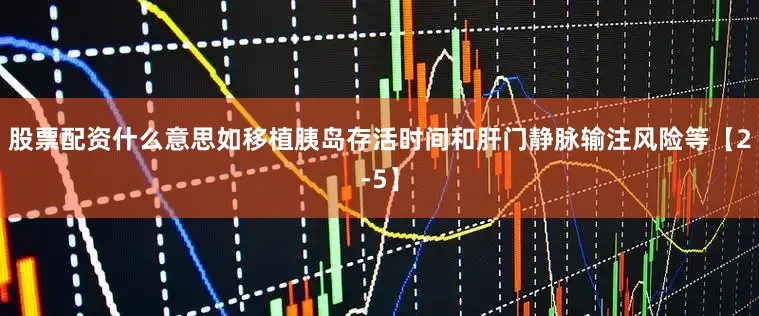 股票配资什么意思如移植胰岛存活时间和肝门静脉输注风险等【2-5】