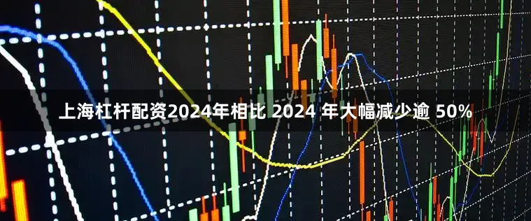 上海杠杆配资2024年相比 2024 年大幅减少逾 50%
