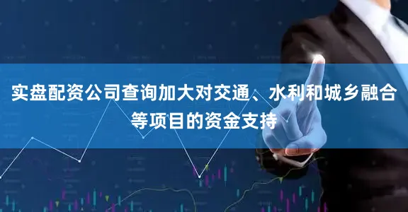 实盘配资公司查询加大对交通、水利和城乡融合等项目的资金支持