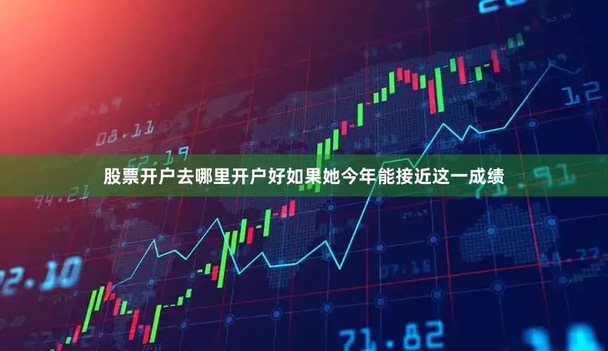 股票开户去哪里开户好如果她今年能接近这一成绩