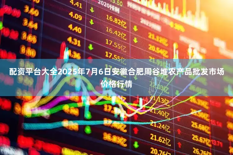 配资平台大全2025年7月6日安徽合肥周谷堆农产品批发市场价格行情