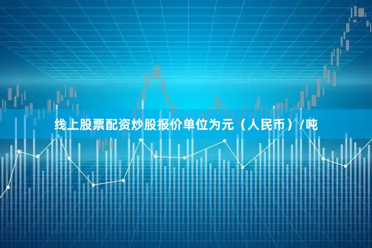线上股票配资炒股报价单位为元（人民币）/吨