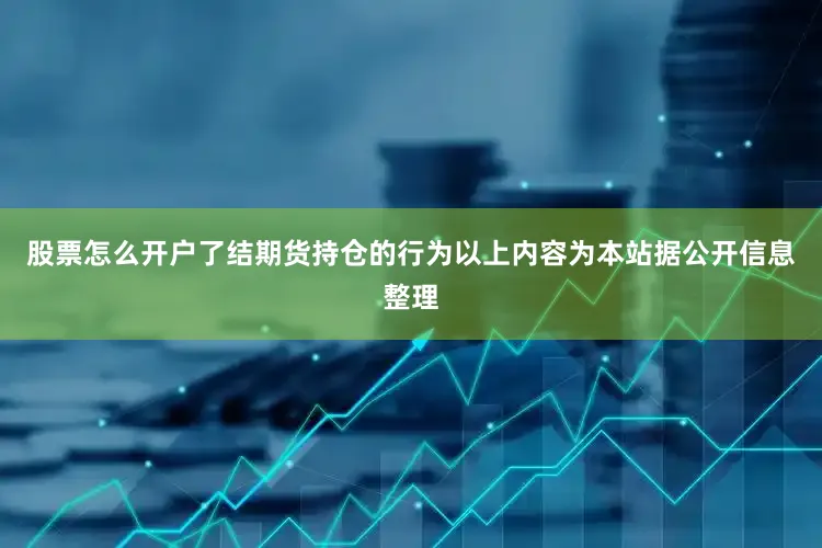 股票怎么开户了结期货持仓的行为以上内容为本站据公开信息整理