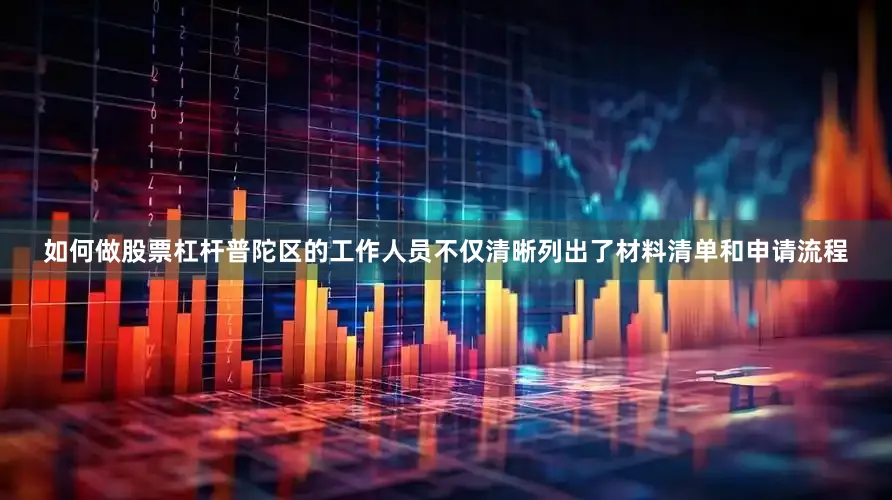 如何做股票杠杆普陀区的工作人员不仅清晰列出了材料清单和申请流程