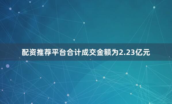 配资推荐平台合计成交金额为2.23亿元