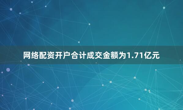 网络配资开户合计成交金额为1.71亿元