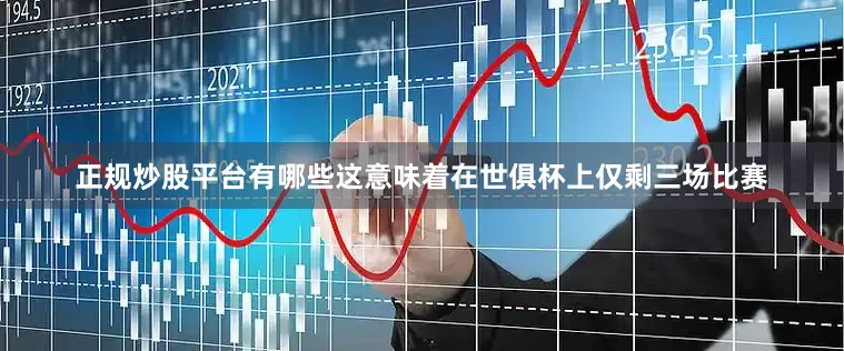正规炒股平台有哪些这意味着在世俱杯上仅剩三场比赛
