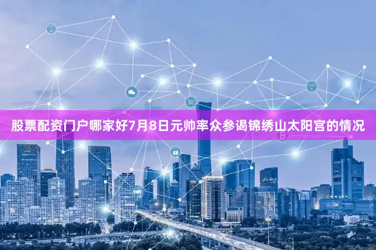 股票配资门户哪家好7月8日元帅率众参谒锦绣山太阳宫的情况