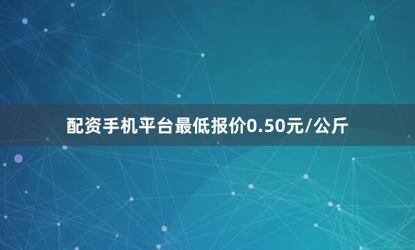 配资手机平台最低报价0.50元/公斤