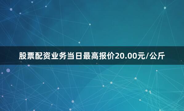 股票配资业务当日最高报价20.00元/公斤