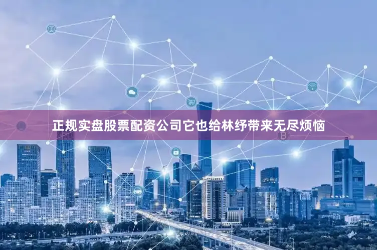 正规实盘股票配资公司它也给林纾带来无尽烦恼
