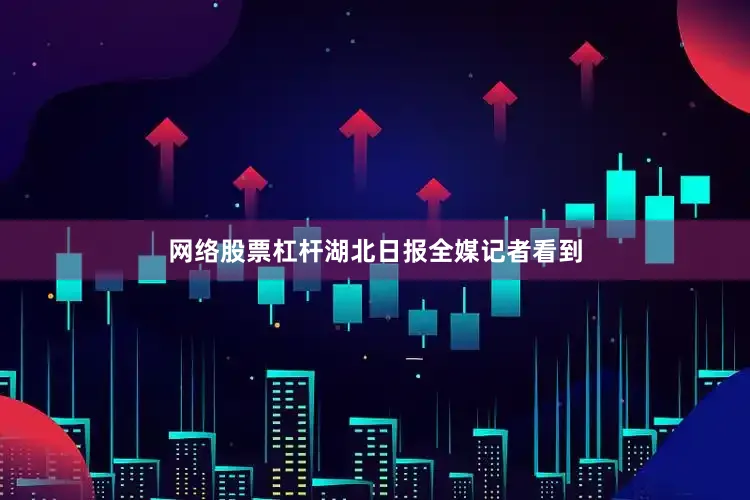 网络股票杠杆湖北日报全媒记者看到