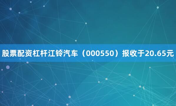 股票配资杠杆江铃汽车（000550）报收于20.65元