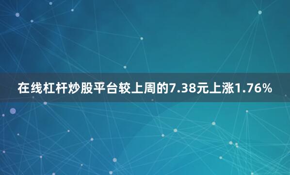 在线杠杆炒股平台较上周的7.38元上涨1.76%