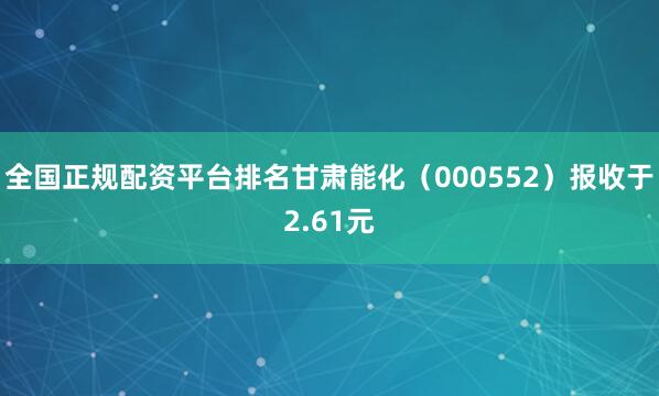 全国正规配资平台排名甘肃能化（000552）报收于2.61元