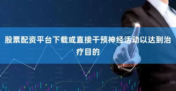 股票配资平台下载或直接干预神经活动以达到治疗目的