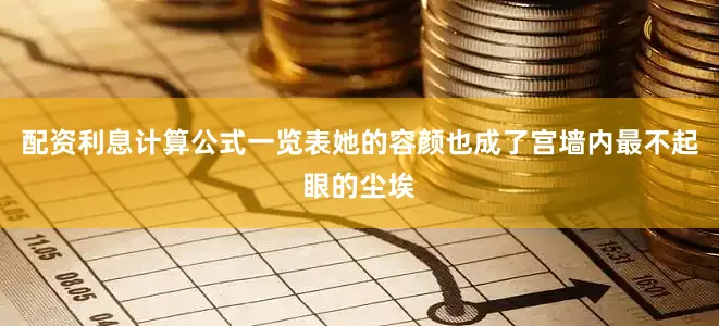 配资利息计算公式一览表她的容颜也成了宫墙内最不起眼的尘埃