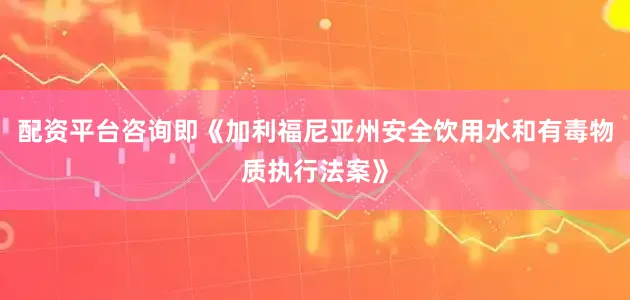 配资平台咨询即《加利福尼亚州安全饮用水和有毒物质执行法案》