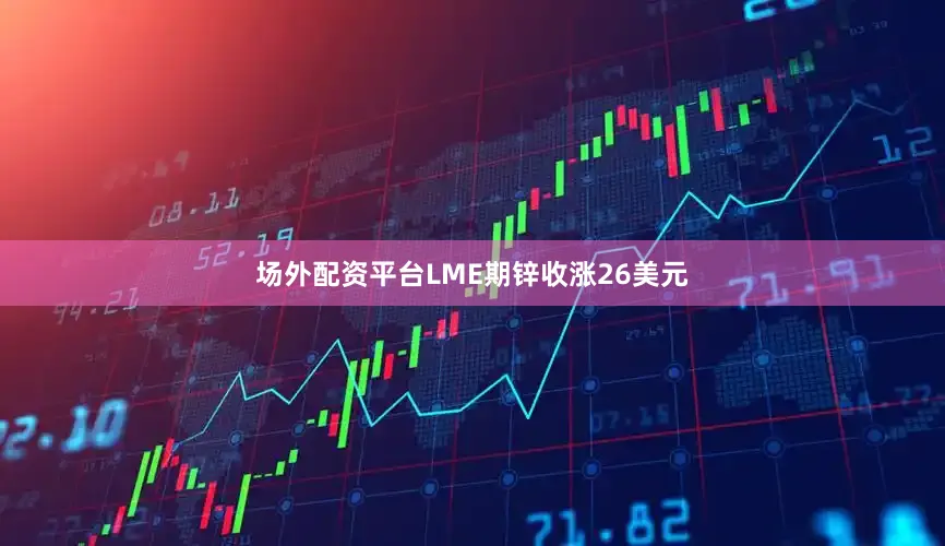 场外配资平台LME期锌收涨26美元