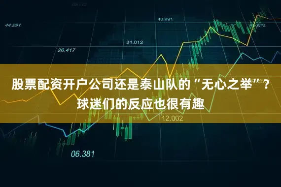 股票配资开户公司还是泰山队的“无心之举”？球迷们的反应也很有趣