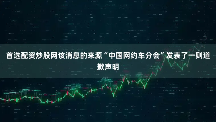 首选配资炒股网该消息的来源“中国网约车分会”发表了一则道歉声明