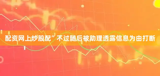配资网上炒股配”不过随后被助理透露信息为由打断