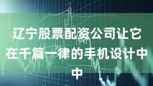 辽宁股票配资公司让它在千篇一律的手机设计中