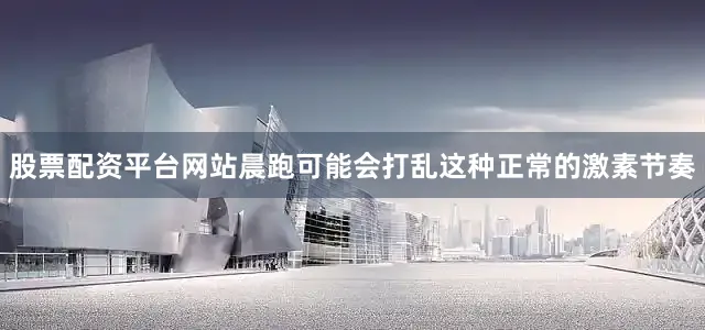 股票配资平台网站晨跑可能会打乱这种正常的激素节奏