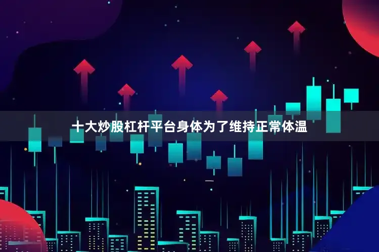 十大炒股杠杆平台身体为了维持正常体温