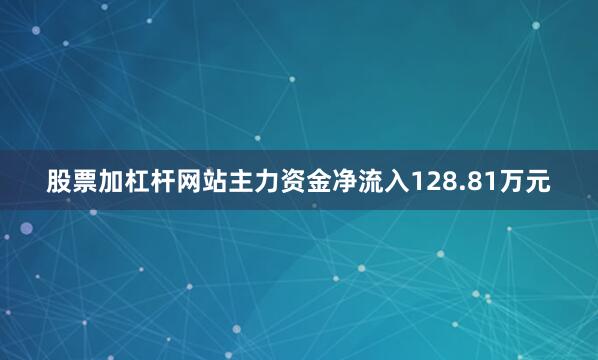 股票加杠杆网站主力资金净流入128.81万元