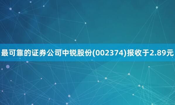 最可靠的证券公司中锐股份(002374)报收于2.89元