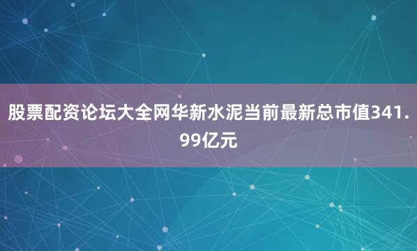股票配资论坛大全网华新水泥当前最新总市值341.99亿元