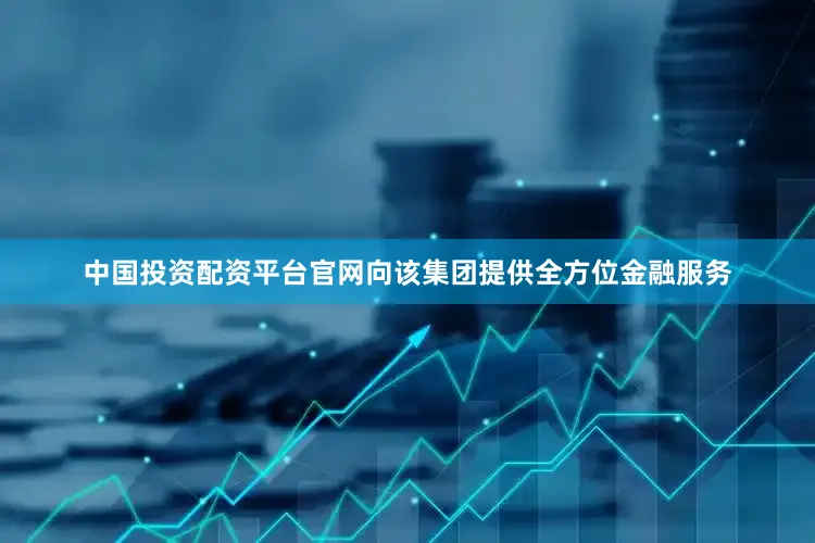 中国投资配资平台官网向该集团提供全方位金融服务