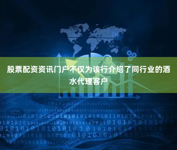 股票配资资讯门户不仅为该行介绍了同行业的酒水代理客户
