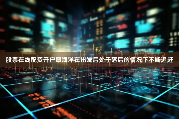 股票在线配资开户覃海洋在出发后处于落后的情况下不断追赶