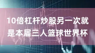 10倍杠杆炒股另一次就是本届三人篮球世界杯
