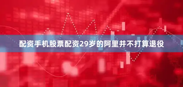 配资手机股票配资29岁的阿里并不打算退役