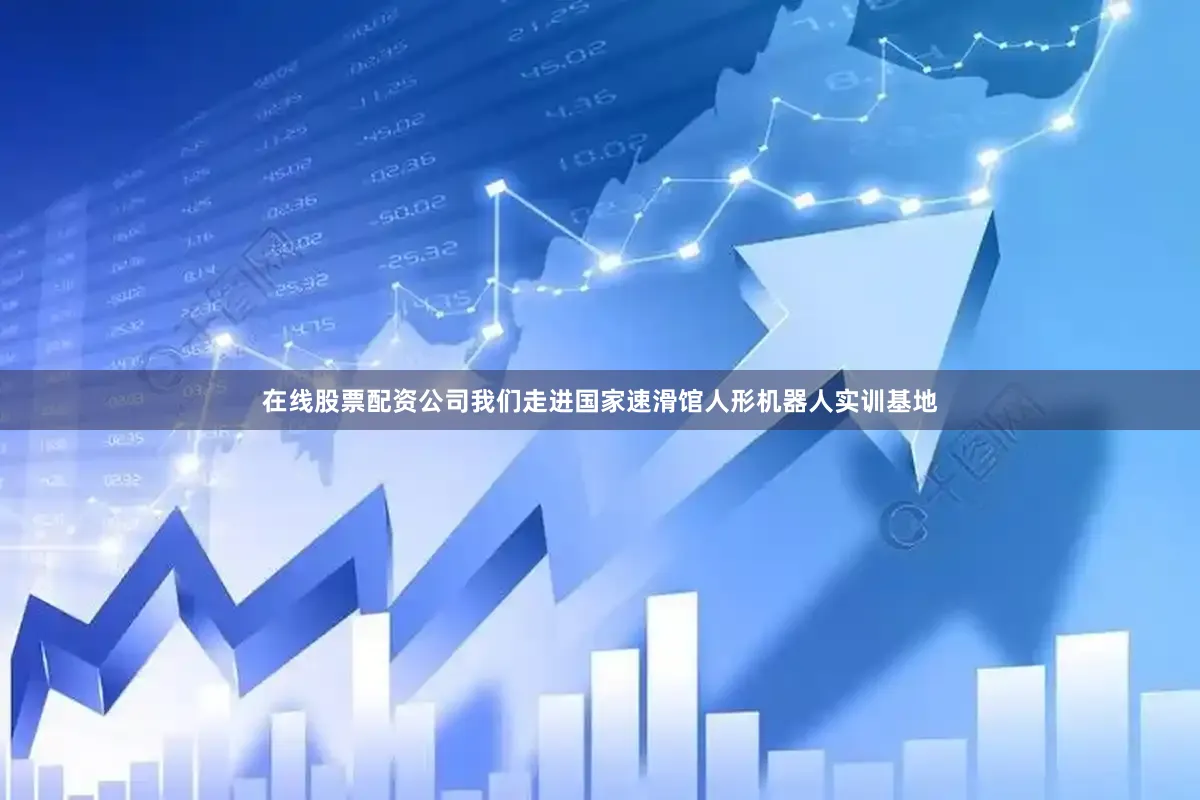 在线股票配资公司我们走进国家速滑馆人形机器人实训基地