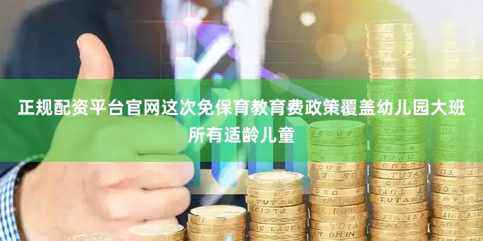 正规配资平台官网这次免保育教育费政策覆盖幼儿园大班所有适龄儿童